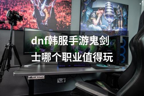 dnf韩服手游鬼剑士哪个职业值得玩-第1张-游戏信息-娜宝网