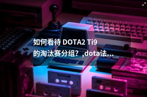 如何看待 DOTA2 Ti9 的淘汰赛分组？,dota法兰克福1250套装-第1张-游戏信息-娜宝网