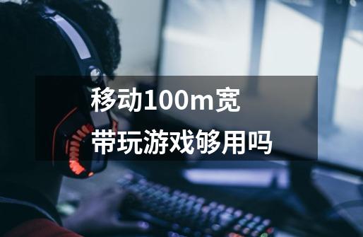 移动100m宽带玩游戏够用吗-第1张-游戏信息-娜宝网