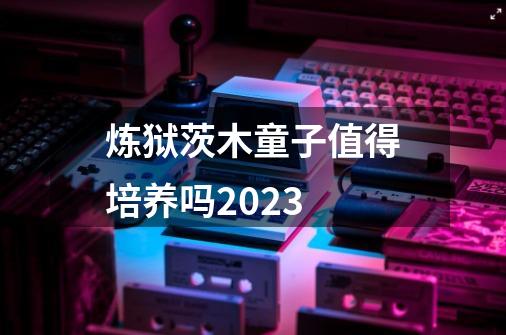 炼狱茨木童子值得培养吗2023-第1张-游戏信息-娜宝网