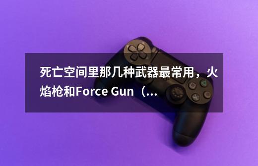 死亡空间里那几种武器最常用，火焰枪和Force Gun（聚力枪）有没有必要买，谢谢~_死亡空间汉化无噪音版-第1张-游戏信息-娜宝网