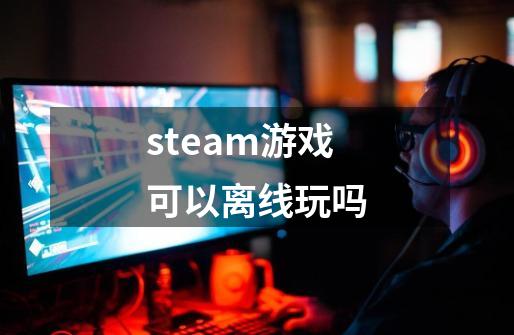 steam游戏可以离线玩吗-第1张-游戏信息-娜宝网