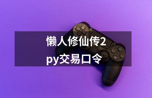 懒人修仙传2py交易口令-第1张-游戏信息-娜宝网