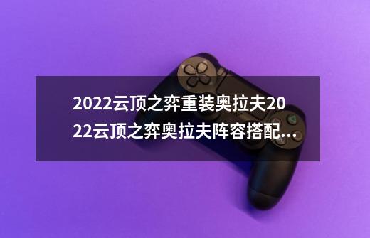 2022云顶之弈重装奥拉夫2022云顶之弈奥拉夫阵容搭配,沙漠玫瑰天赋2022-第1张-游戏信息-娜宝网