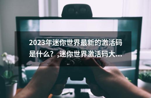 2023年迷你世界最新的激活码是什么？,迷你世界激活码大全2021,永不过期可重复使用-第1张-游戏信息-娜宝网