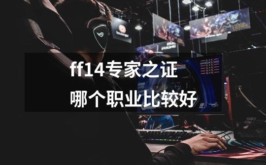 ff14专家之证哪个职业比较好-第1张-游戏信息-娜宝网