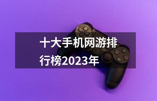 十大手机网游排行榜2023年-第1张-游戏信息-娜宝网