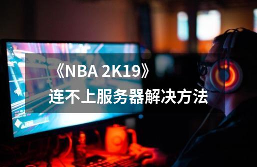 《NBA 2K19》连不上服务器解决方法-第1张-游戏信息-娜宝网