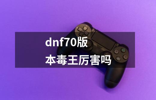 dnf70版本毒王厉害吗-第1张-游戏信息-娜宝网