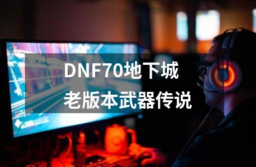 DNF70地下城老版本武器传说-第1张-游戏信息-娜宝网
