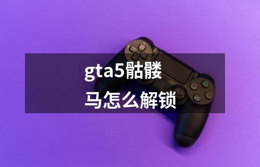 gta5骷髅马怎么解锁-第1张-游戏信息-娜宝网