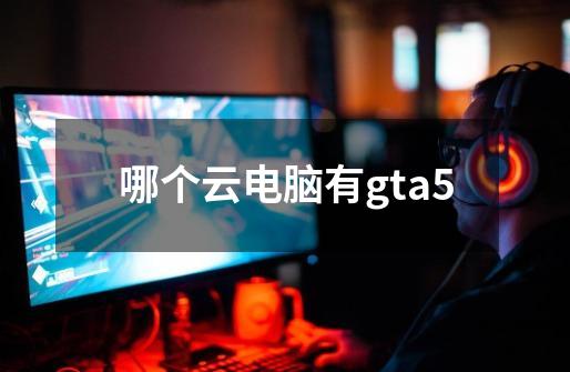 哪个云电脑有gta5-第1张-游戏信息-娜宝网