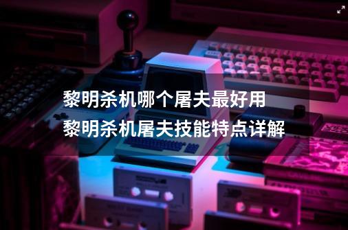 黎明杀机哪个屠夫最好用 黎明杀机屠夫技能特点详解-第1张-游戏信息-娜宝网