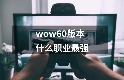 wow60版本什么职业最强-第1张-游戏信息-娜宝网