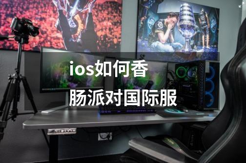 ios如何香肠派对国际服-第1张-游戏信息-娜宝网