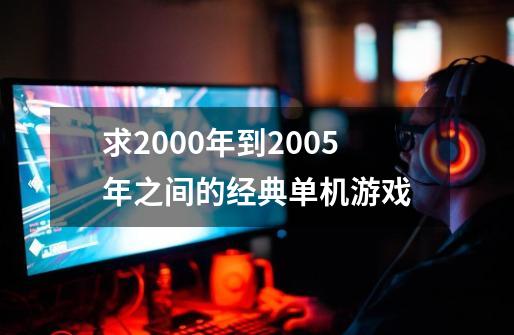 求2000年到2005年之间的经典单机游戏-第1张-游戏信息-娜宝网