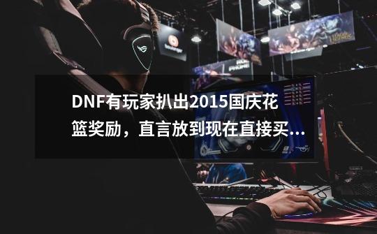 DNF有玩家扒出2015国庆花篮奖励，直言放到现在直接买一万套，如何？_dnf国庆武器装扮2019-第1张-游戏信息-娜宝网