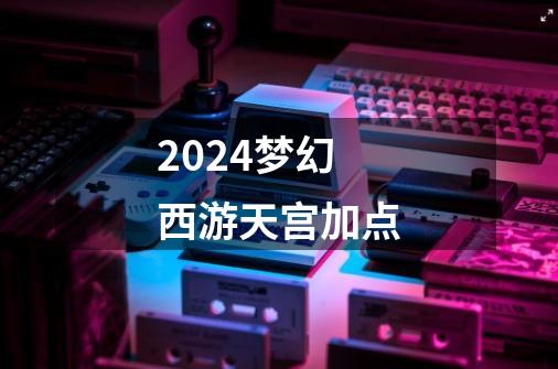 2024梦幻西游天宫加点-第1张-游戏信息-娜宝网