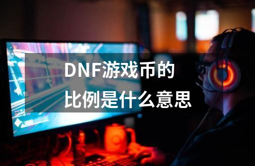 DNF游戏币的比例是什么意思-第1张-游戏信息-娜宝网