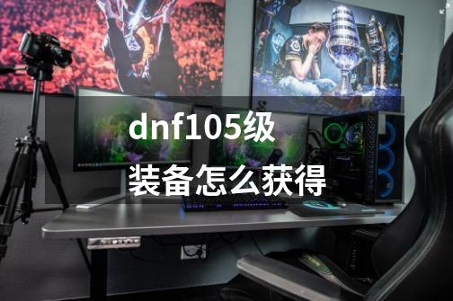 dnf105级装备怎么获得-第1张-游戏信息-娜宝网