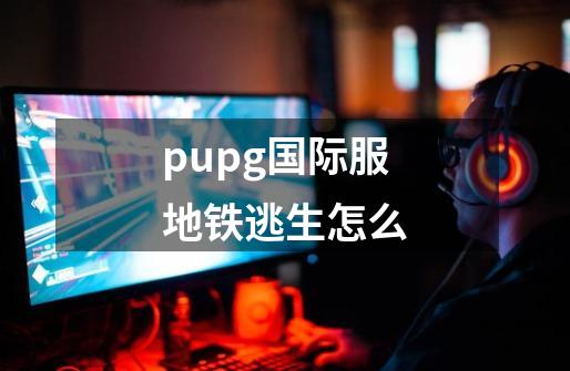 pupg国际服地铁逃生怎么-第1张-游戏信息-娜宝网