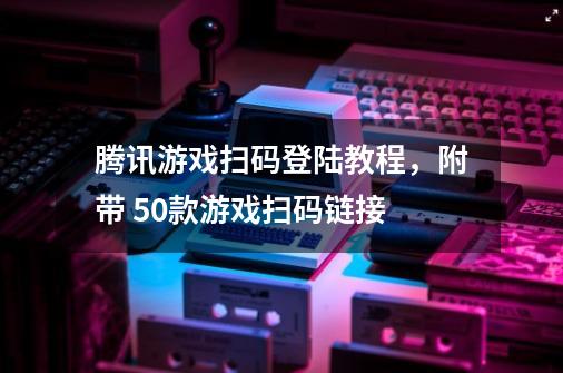 腾讯游戏扫码登陆教程，附带 50+款游戏扫码链接-第1张-游戏信息-娜宝网