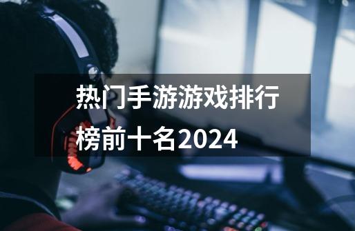 热门手游游戏排行榜前十名2024-第1张-游戏信息-娜宝网