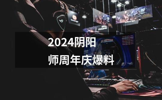 2024阴阳师周年庆爆料-第1张-游戏信息-娜宝网