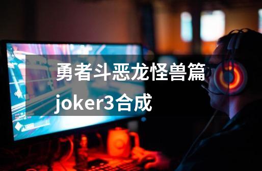 勇者斗恶龙怪兽篇joker3合成-第1张-游戏信息-娜宝网