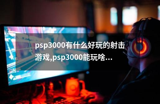 psp3000有什么好玩的射击游戏,psp3000能玩啥游戏-第1张-游戏信息-娜宝网