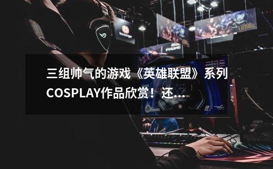 三组帅气的游戏《英雄联盟》系列COSPLAY作品欣赏！还原度爆表-第1张-游戏信息-娜宝网