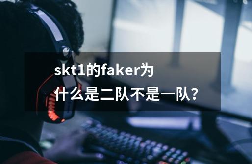 skt1的faker为什么是二队不是一队？-第1张-游戏信息-娜宝网