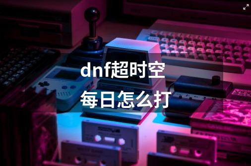 dnf超时空每日怎么打-第1张-游戏信息-娜宝网