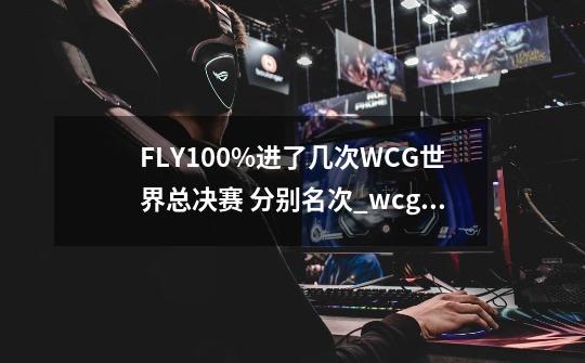 FLY100%进了几次WCG世界总决赛 分别名次?_wcg魔兽争霸 2009世界总决赛第二场-第1张-游戏信息-娜宝网