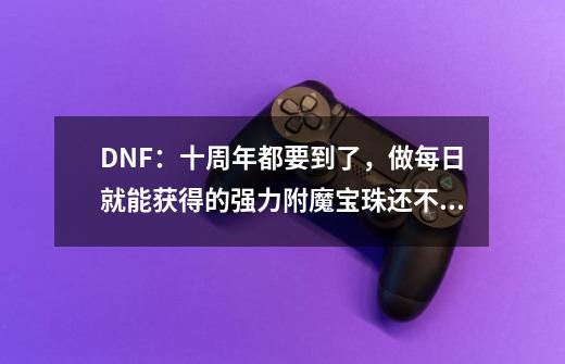 DNF：十周年都要到了，做每日就能获得的强力附魔宝珠还不知道吗-第1张-游戏信息-娜宝网