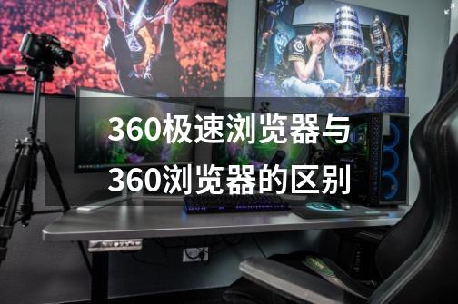 360极速浏览器与360浏览器的区别-第1张-游戏信息-娜宝网