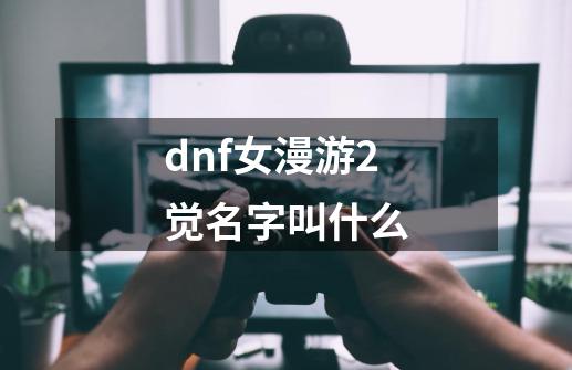 dnf女漫游2觉名字叫什么-第1张-游戏信息-娜宝网