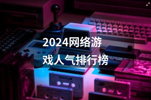 2024网络游戏人气排行榜-第1张-游戏信息-娜宝网