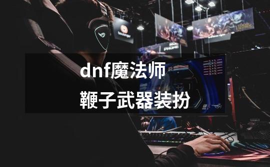 dnf魔法师鞭子武器装扮-第1张-游戏信息-娜宝网