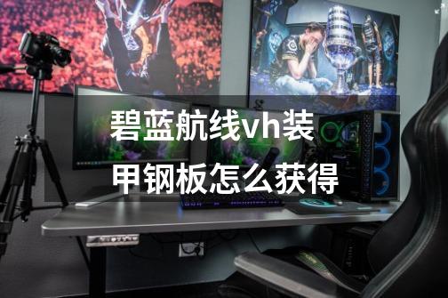 碧蓝航线vh装甲钢板怎么获得-第1张-游戏信息-娜宝网