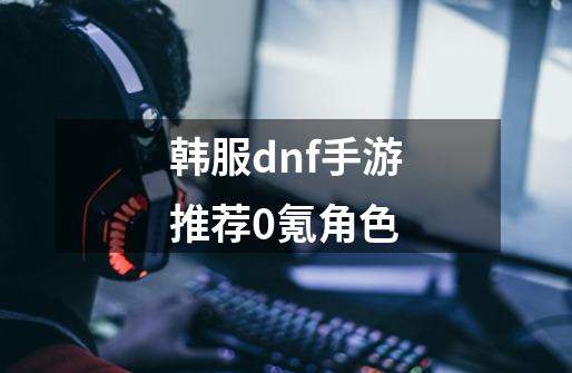 韩服dnf手游推荐0氪角色-第1张-游戏信息-娜宝网