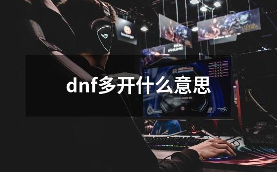 dnf多开什么意思-第1张-游戏信息-娜宝网