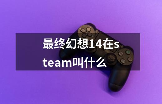 最终幻想14在steam叫什么-第1张-游戏信息-娜宝网