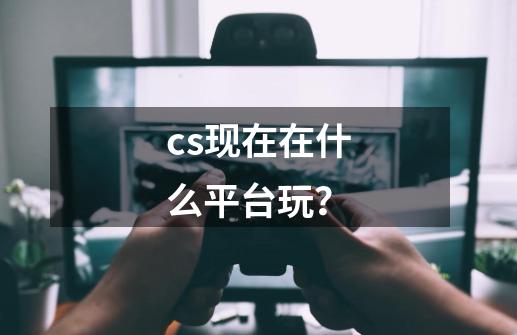 cs现在在什么平台玩？-第1张-游戏信息-娜宝网