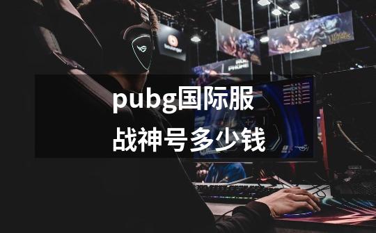 pubg国际服战神号多少钱-第1张-游戏信息-娜宝网