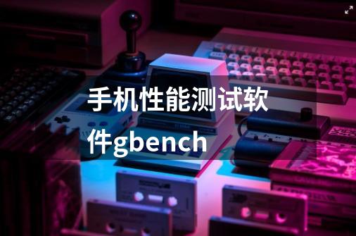 手机性能测试软件gbench-第1张-游戏信息-娜宝网