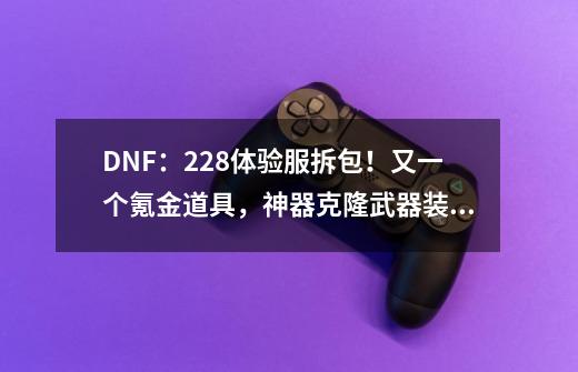 DNF：2.28体验服拆包！又一个氪金道具，神器克隆武器装扮要来了-第1张-游戏信息-娜宝网