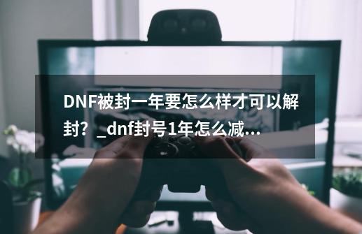DNF被封一年要怎么样才可以解封？_dnf封号1年怎么减免-第1张-游戏信息-娜宝网