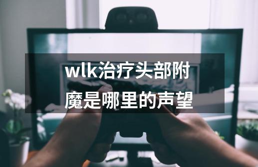 wlk治疗头部附魔是哪里的声望-第1张-游戏信息-娜宝网