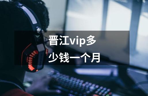 晋江vip多少钱一个月-第1张-游戏信息-娜宝网